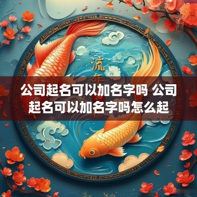 公司起名可以加名字吗 公司起名可以加名字吗怎么起