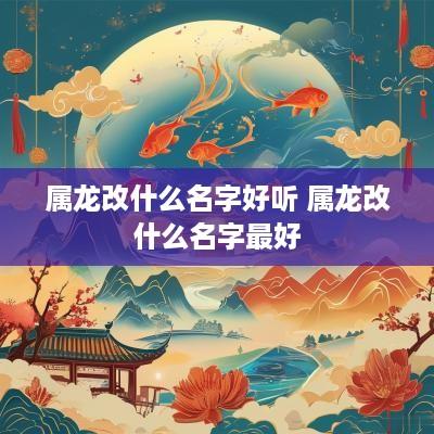 属龙改什么名字好听 属龙改什么名字最好