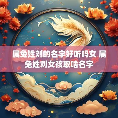 属兔姓刘的名字好听吗女 属兔姓刘女孩取啥名字