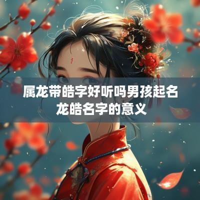 属龙带皓字好听吗男孩起名 龙皓名字的意义