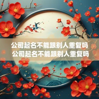 公司起名不能跟别人重复吗 公司起名不能跟别人重复吗怎么办