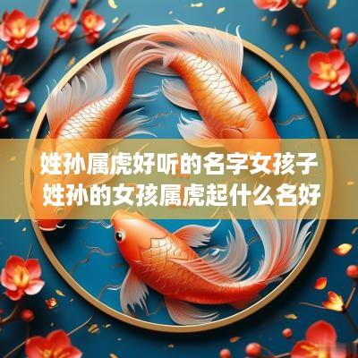 姓孙属虎好听的名字女孩子 姓孙的女孩属虎起什么名好