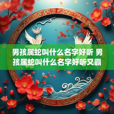 男孩属蛇叫什么名字好听 男孩属蛇叫什么名字好听又霸气
