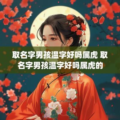 取名字男孩温字好吗属虎 取名字男孩温字好吗属虎的