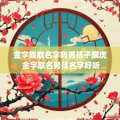 金字能取名字吗男孩子属虎 金字取名男孩名字好听