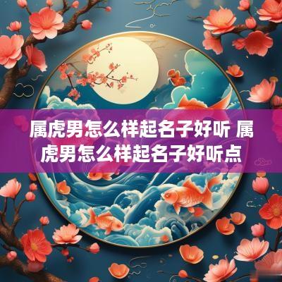 属虎男怎么样起名子好听 属虎男怎么样起名子好听点