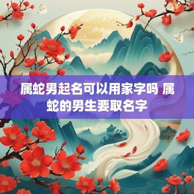 属蛇男起名可以用家字吗 属蛇的男生要取名字