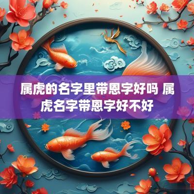 属虎的名字里带恩字好吗 属虎名字带恩字好不好