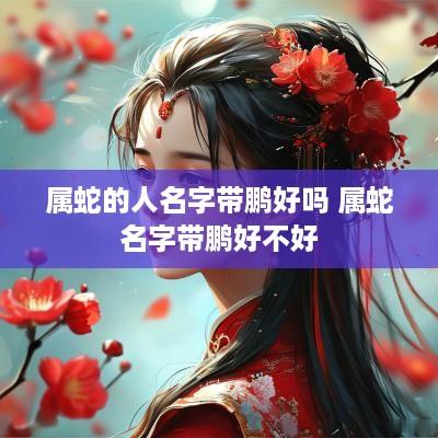 属蛇的人名字带鹏好吗 属蛇名字带鹏好不好