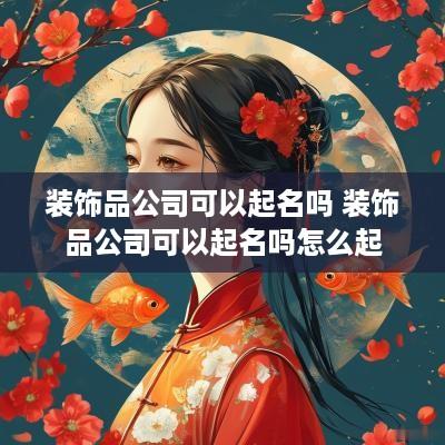 装饰品公司可以起名吗 装饰品公司可以起名吗怎么起