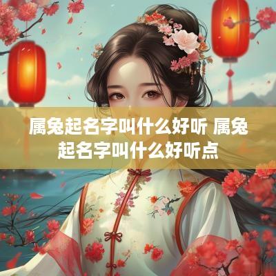 属兔起名字叫什么好听 属兔起名字叫什么好听点