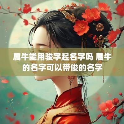 属牛能用骏字起名字吗 属牛的名字可以带俊的名字