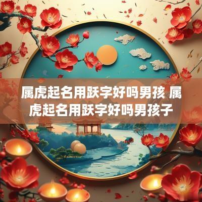 属虎起名用跃字好吗男孩 属虎起名用跃字好吗男孩子
