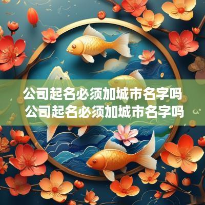 公司起名必须加城市名字吗 公司起名必须加城市名字吗
