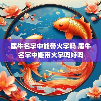 属牛名字中能带火字吗 属牛名字中能带火字吗好吗