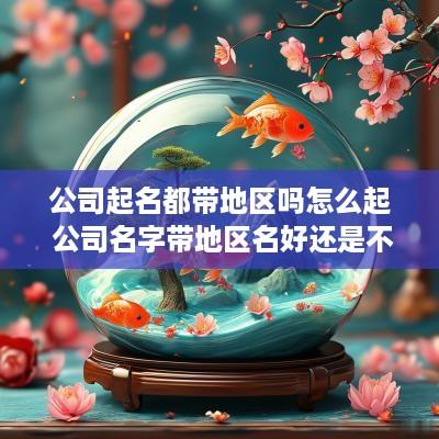 公司起名都带地区吗怎么起 公司名字带地区名好还是不带地区好
