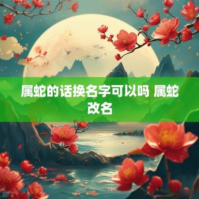 属蛇的话换名字可以吗 属蛇改名