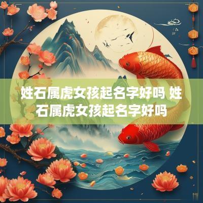 姓石属虎女孩起名字好吗 姓石属虎女孩起名字好吗