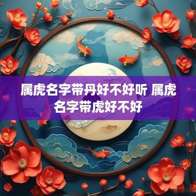属虎名字带丹好不好听 属虎名字带虎好不好
