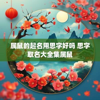 属鼠的起名用思字好吗 思字取名大全集属鼠