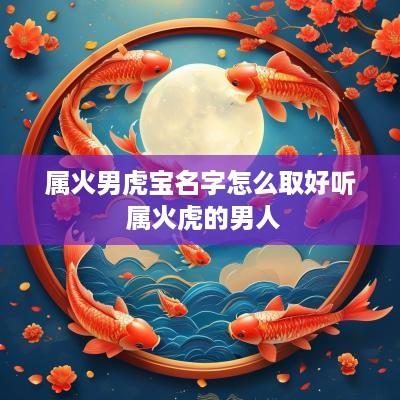属火男虎宝名字怎么取好听 属火虎的男人