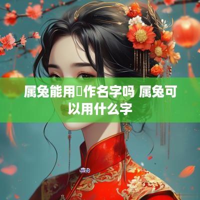 属兔能用炟作名字吗 属兔可以用什么字