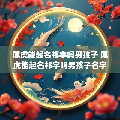 属虎能起名祁字吗男孩子 属虎能起名祁字吗男孩子名字
