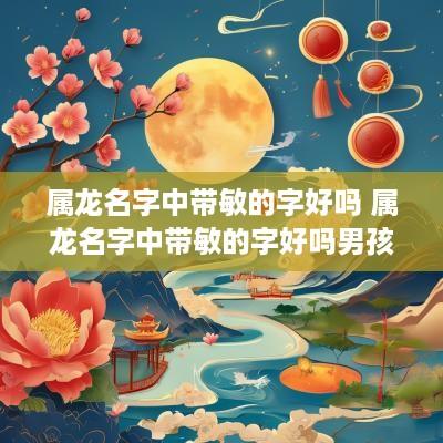 属龙名字中带敏的字好吗 属龙名字中带敏的字好吗男孩