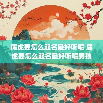 属虎要怎么起名最好听呢 属虎要怎么起名最好听呢男孩