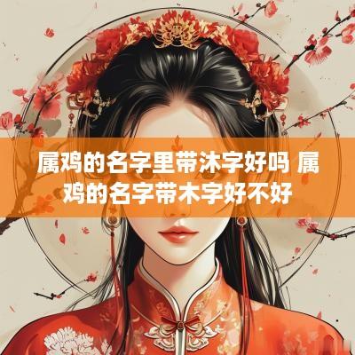 属鸡的名字里带沐字好吗 属鸡的名字带木字好不好