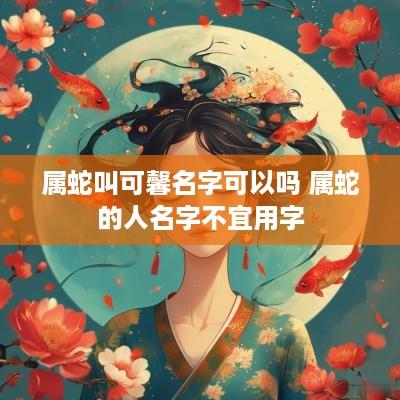 属蛇叫可馨名字可以吗 属蛇的人名字不宜用字
