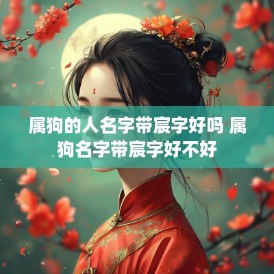 属狗的人名字带宸字好吗 属狗名字带宸字好不好