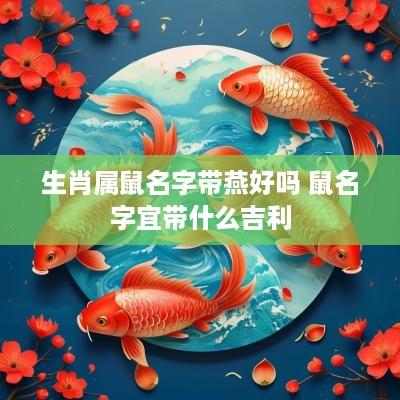 生肖属鼠名字带燕好吗 鼠名字宜带什么吉利 生肖属鼠名字带燕好吗 鼠名字宜带什么吉利