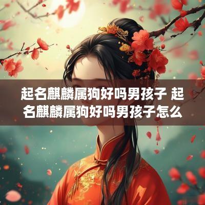 起名麒麟属狗好吗男孩子 起名麒麟属狗好吗男孩子怎么样