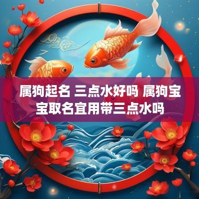 属狗起名 三点水好吗 属狗宝宝取名宜用带三点水吗