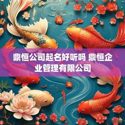 鼎恒公司起名好听吗 鼎恒企业管理有限公司
