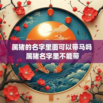 属猪的名字里面可以带马吗 属猪名字里不能带