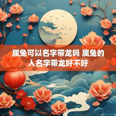 属兔可以名字带龙吗 属兔的人名字带龙好不好