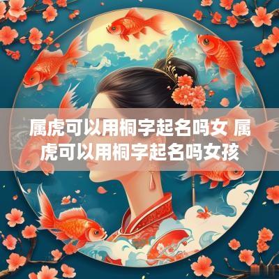 属虎可以用桐字起名吗女 属虎可以用桐字起名吗女孩