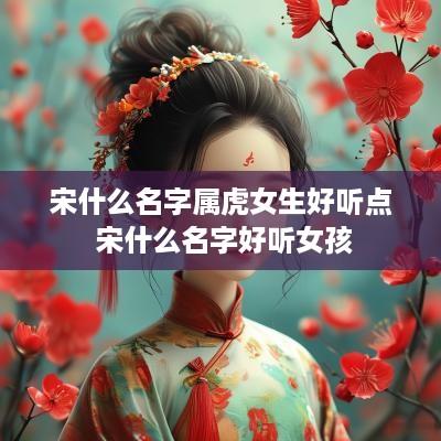 宋什么名字属虎女生好听点 宋什么名字好听女孩