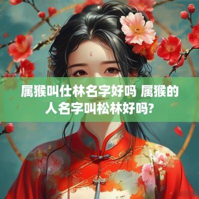 属猴叫仕林名字好吗 属猴的人名字叫松林好吗?