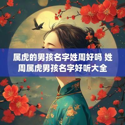 属虎的男孩名字姓周好吗 姓周属虎男孩名字好听大全