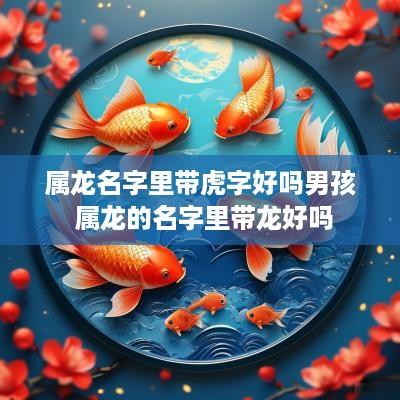 属龙名字里带虎字好吗男孩 属龙的名字里带龙好吗