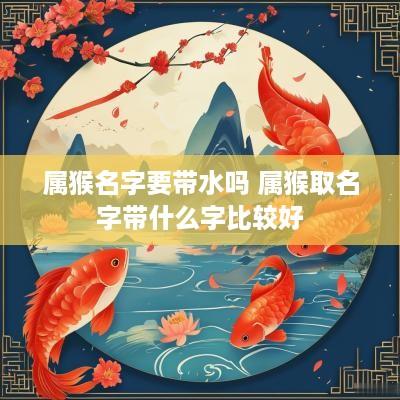 属猴名字要带水吗 属猴取名字带什么字比较好