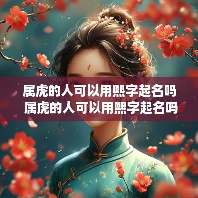 属虎的人可以用熙字起名吗 属虎的人可以用熙字起名吗女孩