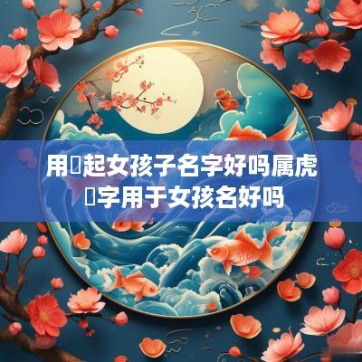 用珺起女孩子名字好吗属虎 珺字用于女孩名好吗