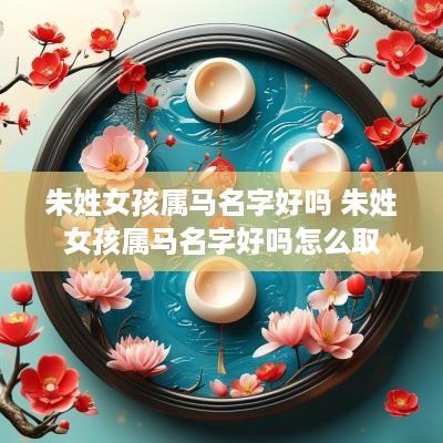朱姓女孩属马名字好吗 朱姓女孩属马名字好吗怎么取