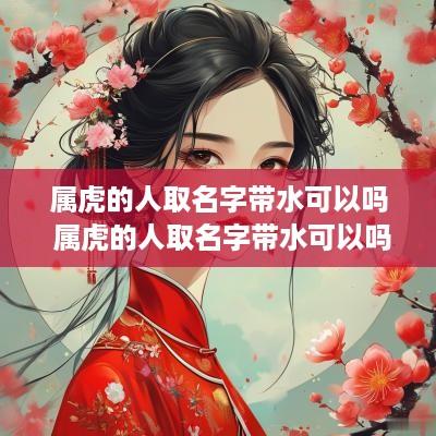 属虎的人取名字带水可以吗 属虎的人取名字带水可以吗女孩