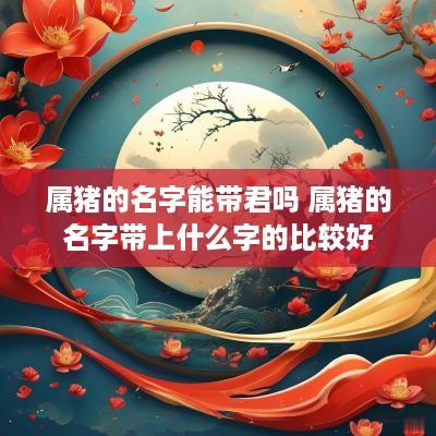 属猪的名字能带君吗 属猪的名字带上什么字的比较好