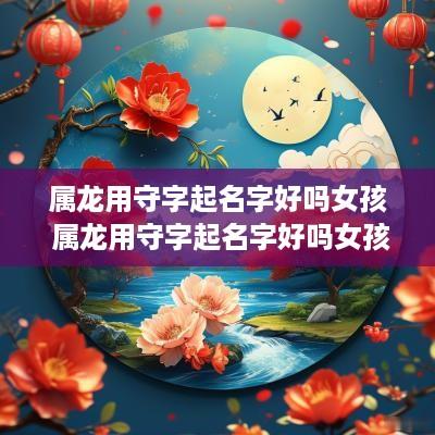 属龙用守字起名字好吗女孩 属龙用守字起名字好吗女孩怎么取
